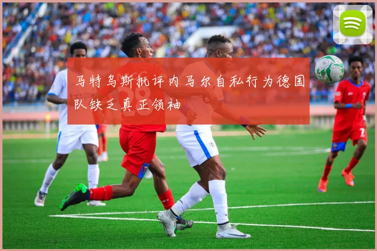 马特乌斯批评内马尔自私行为德国队缺乏真正领袖