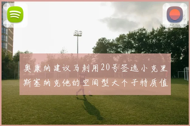 奥康纳建议马刺用20号签选小克里斯塞纳克他的空间型大个子特质值得关注
