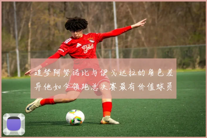追梦阿努诺比与伊戈达拉的角色差异他如今领跑总决赛最有价值球员