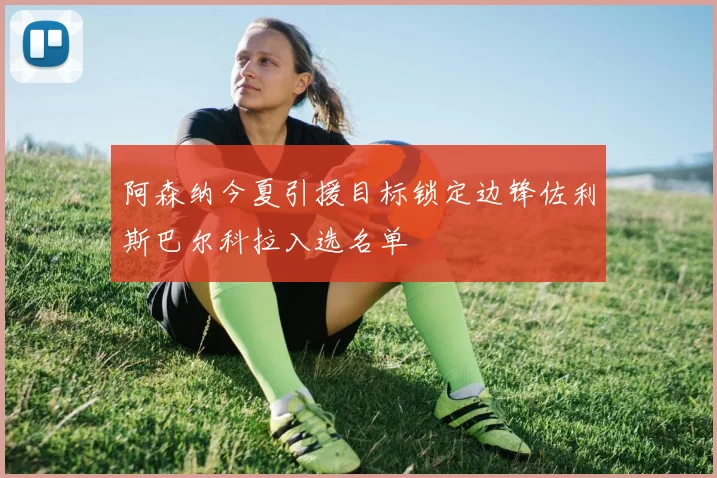 阿森纳今夏引援目标锁定边锋佐利斯巴尔科拉入选名单