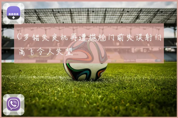 C罗错失良机再遭尴尬门前失误射门高飞令人失望