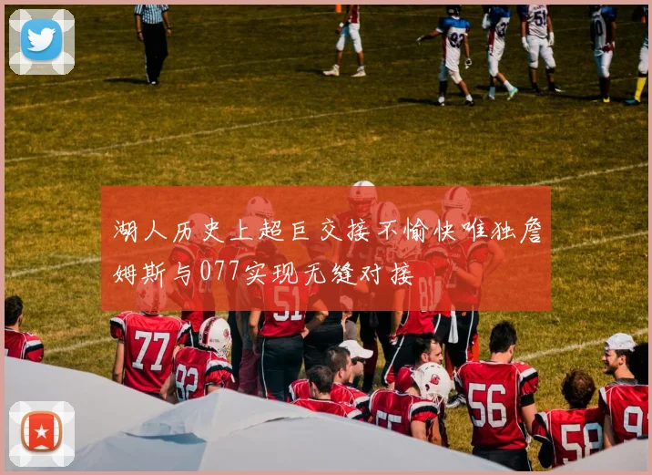 湖人历史上超巨交接不愉快唯独詹姆斯与077实现无缝对接