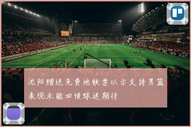 沈阳赠送免费地铁票以示支持男篮表现未能回馈球迷期待