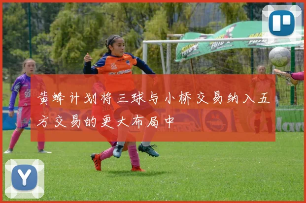 黄蜂计划将三球与小桥交易纳入五方交易的更大布局中