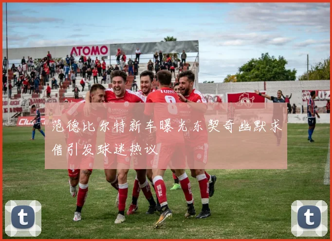 范德比尔特新车曝光东契奇幽默求借引发球迷热议