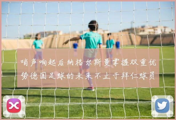 哨声响起后纳格尔斯曼掌握双重优势德国足球的未来不止于拜仁球员