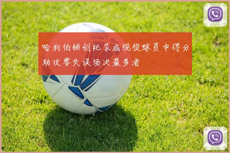 哈利伯顿创纪录成现役球员中得分助攻零失误场次最多者