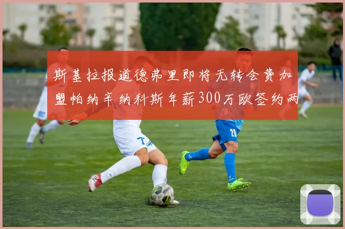 斯基拉报道德弗里即将无转会费加盟帕纳辛纳科斯年薪300万欧签约两年