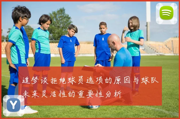 追梦谈拒绝球员选项的原因与球队未来灵活性的重要性分析