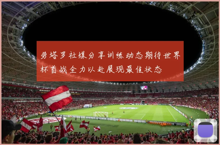 劳塔罗社媒分享训练动态期待世界杯首战全力以赴展现最佳状态