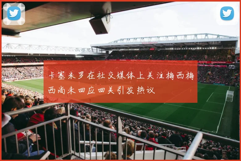 卡塞米罗在社交媒体上关注梅西梅西尚未回应回关引发热议