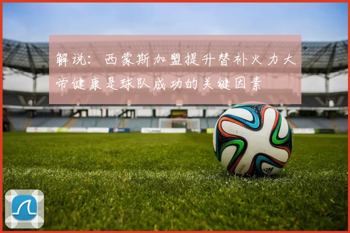 解说：西蒙斯加盟提升替补火力大帝健康是球队成功的关键因素
