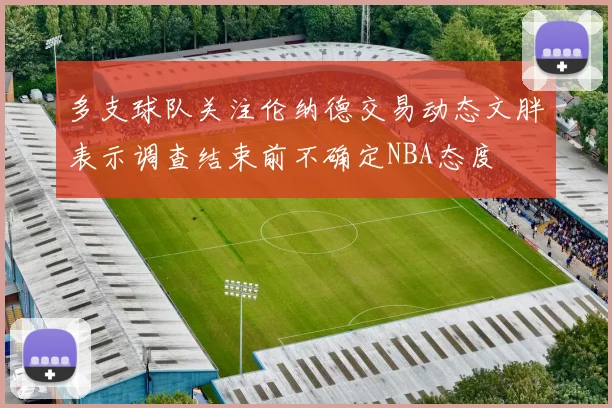 多支球队关注伦纳德交易动态文胖表示调查结束前不确定NBA态度